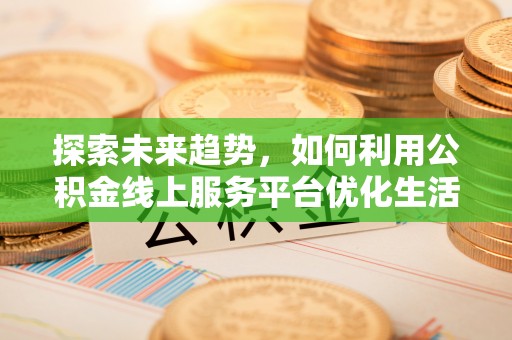 沿河探索未来趋势，如何利用公积金线上服务平台优化生活