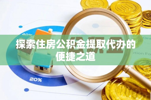 沿河探索住房公积金提取代办的便捷之道