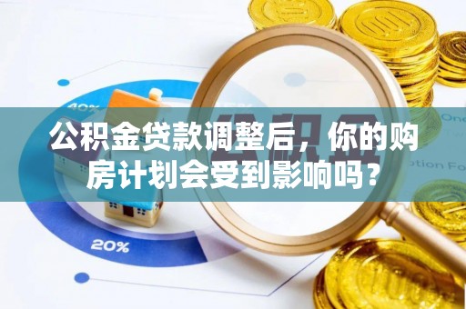 沿河公积金贷款调整后，你的购房计划会受到影响吗？