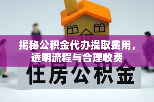 沿河揭秘公积金代办提取费用，透明流程与合理收费