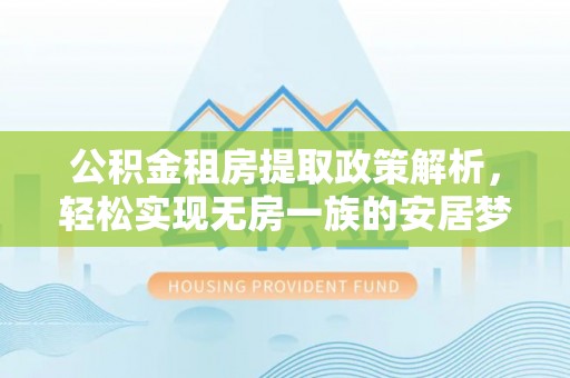 沿河公积金租房提取政策解析，轻松实现无房一族的安居梦想