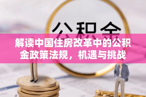沿河解读中国住房改革中的公积金政策法规，机遇与挑战
