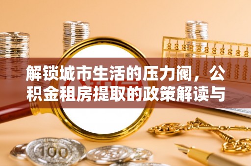 沿河解锁城市生活的压力阀，公积金租房提取的政策解读与实践指南