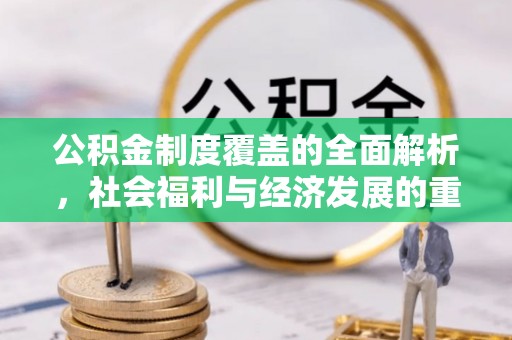 沿河公积金制度覆盖的全面解析，社会福利与经济发展的重要纽带