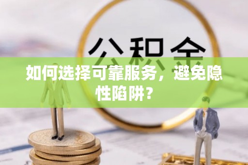 沿河如何选择可靠服务，避免隐性陷阱？