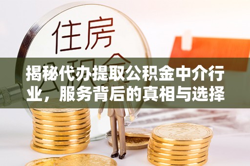 沿河揭秘代办提取公积金中介行业，服务背后的真相与选择指南