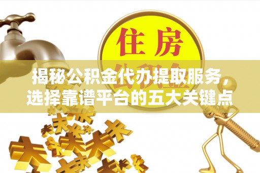 沿河揭秘公积金代办提取服务，选择靠谱平台的五大关键点