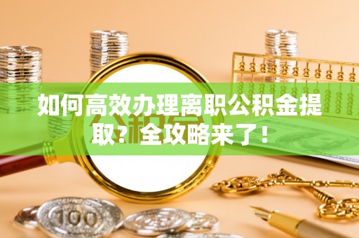 沿河如何高效办理离职公积金提取？全攻略来了！