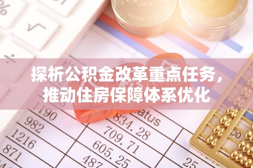 沿河探析公积金改革重点任务，推动住房保障体系优化
