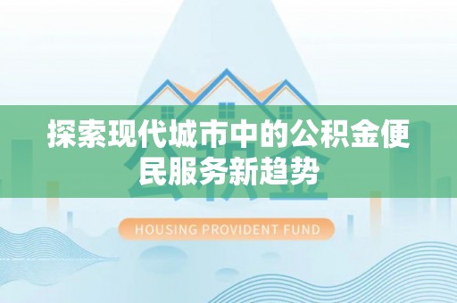 沿河探索现代城市中的公积金便民服务新趋势