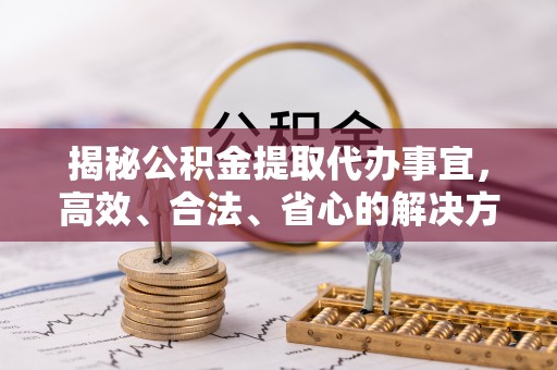 沿河揭秘公积金提取代办事宜，高效、合法、省心的解决方案