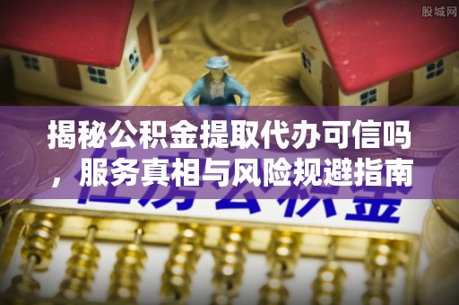 沿河揭秘公积金提取代办可信吗，服务真相与风险规避指南