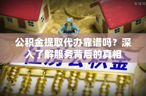 沿河公积金提取代办靠谱吗？深入了解服务背后的真相