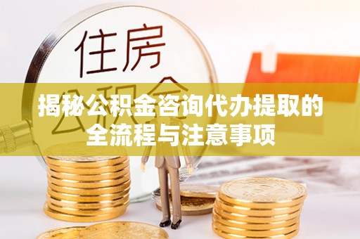 沿河揭秘公积金咨询代办提取的全流程与注意事项