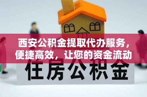 沿河西安公积金提取代办服务，便捷高效，让您的资金流动无忧