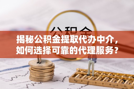 沿河揭秘公积金提取代办中介，如何选择可靠的代理服务？