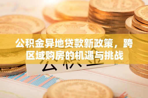 沿河公积金异地贷款新政策，跨区域购房的机遇与挑战