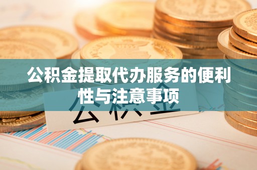 沿河公积金提取代办服务的便利性与注意事项