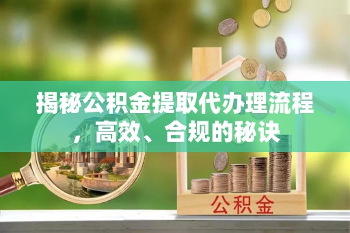 沿河揭秘公积金提取代办理流程，高效、合规的秘诀