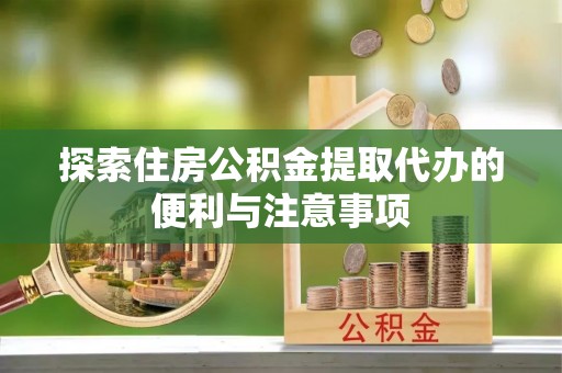 沿河探索住房公积金提取代办的便利与注意事项