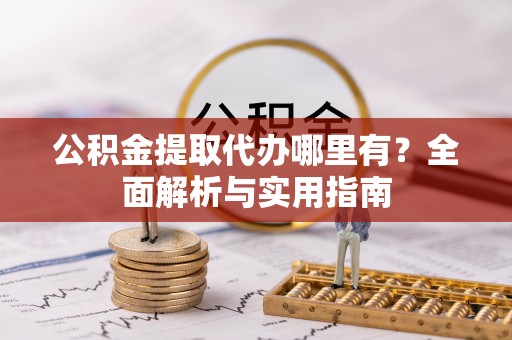 沿河公积金提取代办哪里有？全面解析与实用指南