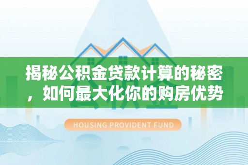 沿河揭秘公积金贷款计算的秘密，如何最大化你的购房优势