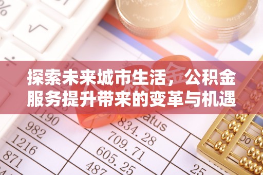 沿河探索未来城市生活，公积金服务提升带来的变革与机遇