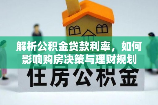沿河解析公积金贷款利率，如何影响购房决策与理财规划