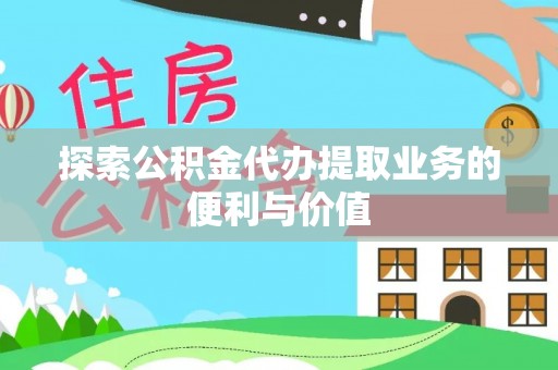 沿河探索公积金代办提取业务的便利与价值