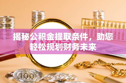 沿河揭秘公积金提取条件，助您轻松规划财务未来