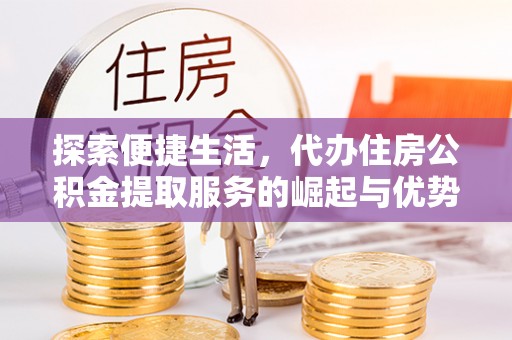沿河探索便捷生活，代办住房公积金提取服务的崛起与优势