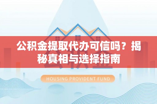 沿河公积金提取代办可信吗？揭秘真相与选择指南