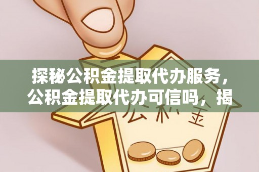 沿河探秘公积金提取代办服务，公积金提取代办可信吗，揭秘真相与选择指南