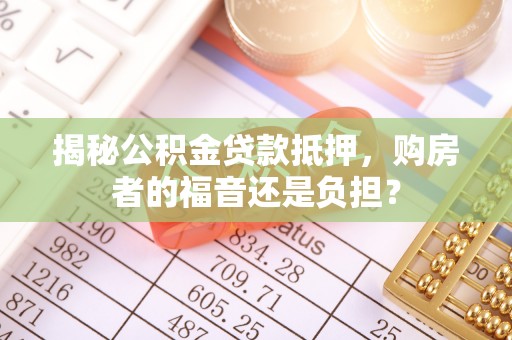 沿河揭秘公积金贷款抵押，购房者的福音还是负担？