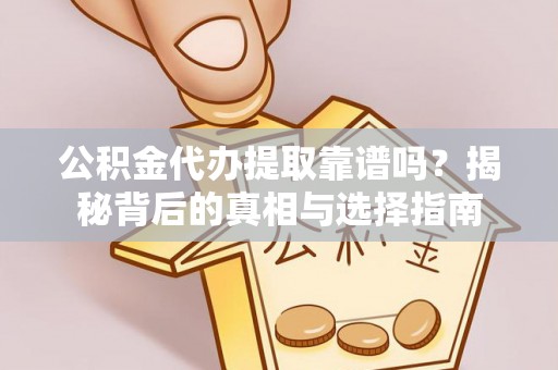 沿河公积金代办提取靠谱吗？揭秘背后的真相与选择指南
