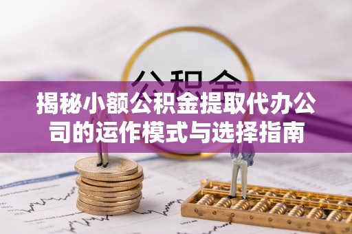 沿河揭秘小额公积金提取代办公司的运作模式与选择指南