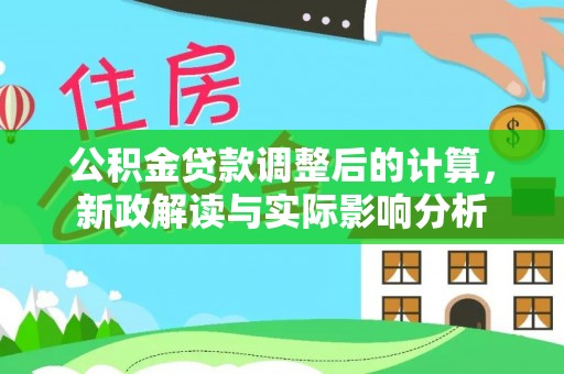 沿河公积金贷款调整后的计算，新政解读与实际影响分析