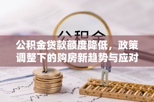 沿河公积金贷款额度降低，政策调整下的购房新趋势与应对策略