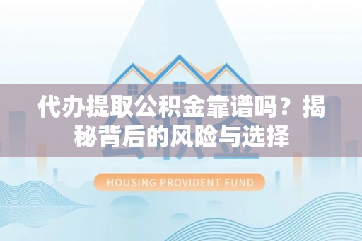 沿河代办提取公积金靠谱吗？揭秘背后的风险与选择
