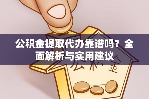 沿河公积金提取代办靠谱吗？全面解析与实用建议