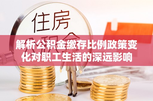 沿河解析公积金缴存比例政策变化对职工生活的深远影响
