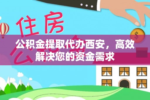 沿河公积金提取代办西安，高效解决您的资金需求