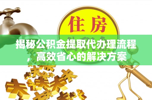 沿河揭秘公积金提取代办理流程，高效省心的解决方案