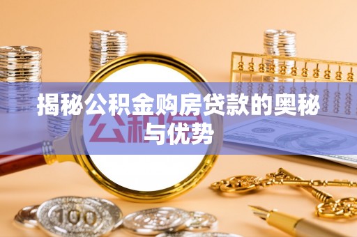 沿河揭秘公积金购房贷款的奥秘与优势