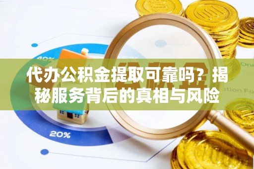 沿河代办公积金提取可靠吗？揭秘服务背后的真相与风险