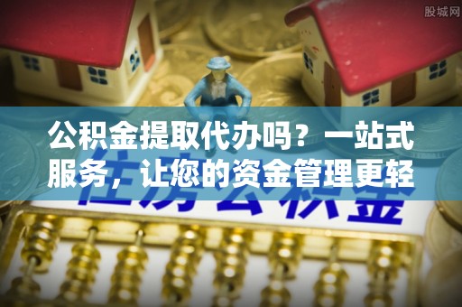 沿河公积金提取代办吗？一站式服务，让您的资金管理更轻松