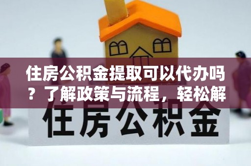 沿河住房公积金提取可以代办吗？了解政策与流程，轻松解决疑惑