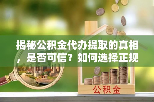 沿河揭秘公积金代办提取的真相，是否可信？如何选择正规服务？