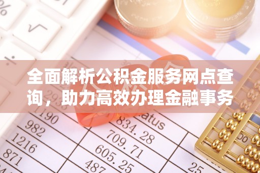 沿河全面解析公积金服务网点查询，助力高效办理金融事务