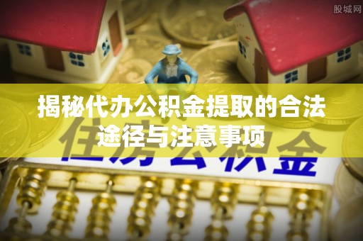 沿河揭秘代办公积金提取的合法途径与注意事项